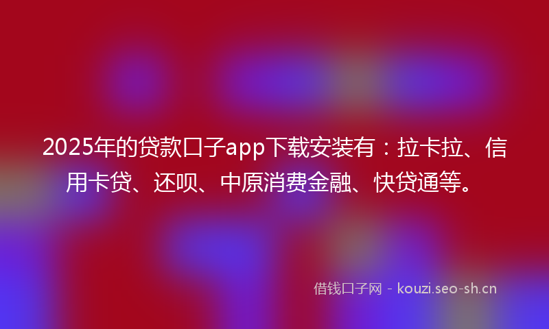 2025年的贷款口子app下载安装有：拉卡拉、信用卡贷、还呗、中原消费金融、快贷通等。