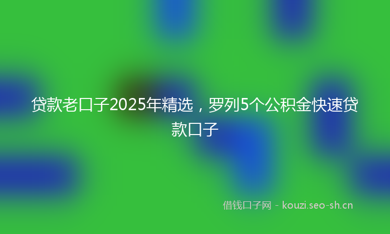 贷款老口子2025年精选，罗列5个公积金快速贷款口子