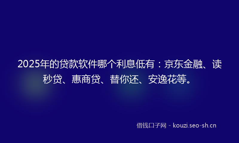 2025年的贷款软件哪个利息低有：京东金融、读秒贷、惠商贷、替你还、安逸花等。