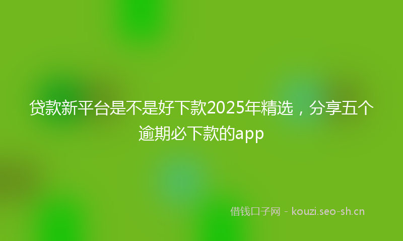 贷款新平台是不是好下款2025年精选，分享五个逾期必下款的app