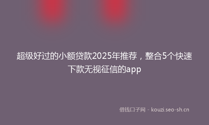 超级好过的小额贷款2025年推荐，整合5个快速下款无视征信的app