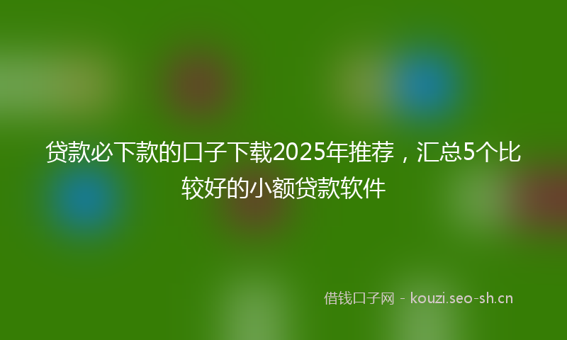 贷款必下款的口子下载2025年推荐，汇总5个比较好的小额贷款软件