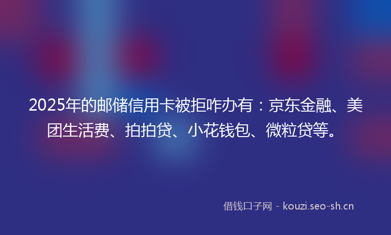 2025年的邮储信用卡被拒咋办有：京东金融、美团生活费、拍拍贷、小花钱包、微粒贷等。