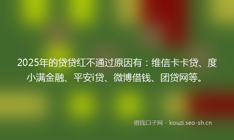 2025年的贷贷红不通过原因有：维信卡卡贷、度小满金融、平安i贷、微博借钱、团贷网等。