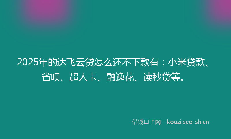 2025年的达飞云贷怎么还不下款有：小米贷款、省呗、超人卡、融逸花、读秒贷等。