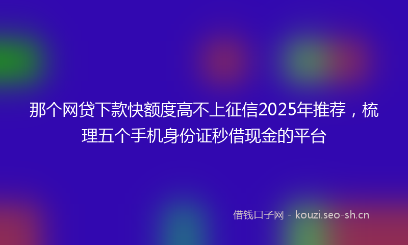 那个网贷下款快额度高不上征信2025年推荐,梳理五个手机身份证秒借现金的平台