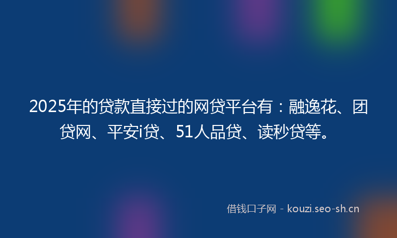2025年的贷款直接过的网贷平台有：融逸花、团贷网、平安i贷、51人品贷、读秒贷等。