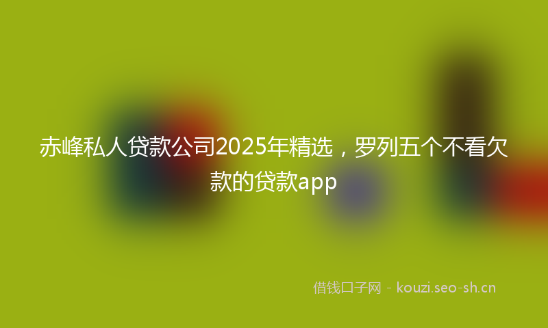 赤峰私人贷款公司2025年精选,罗列五个不看欠款的贷款app