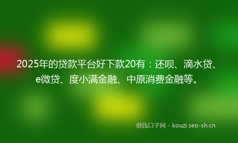 2025年的贷款平台好下款20有：还呗、滴水贷、e微贷、度小满金融、中原消费金融等。