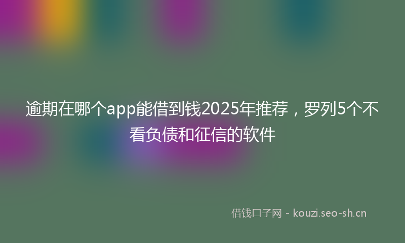 逾期在哪个app能借到钱2025年推荐，罗列5个不看负债和征信的软件