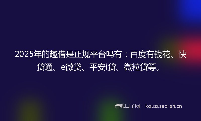 2025年的趣借是正规平台吗有：百度有钱花、快贷通、e微贷、平安i贷、微粒贷等。
