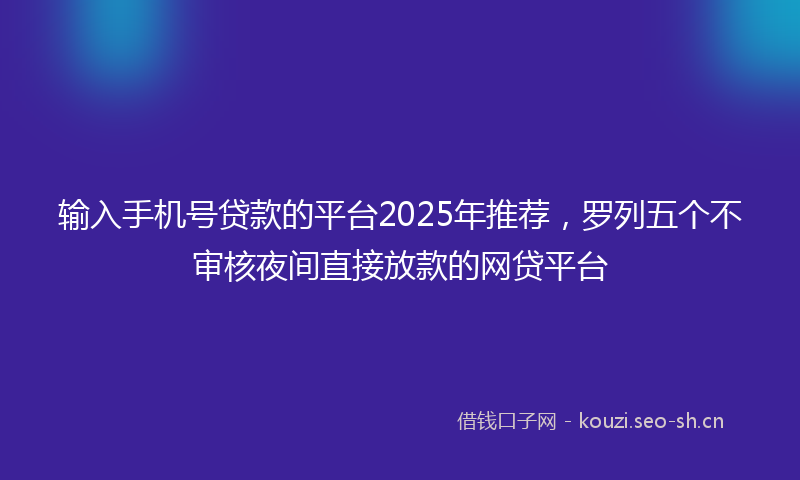 输入手机号贷款的平台2025年推荐，罗列五个不审核夜间直接放款的网贷平台