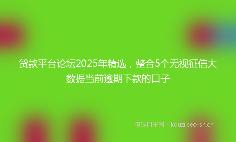 贷款平台论坛2025年精选，整合5个无视征信大数据当前逾期下款的口子