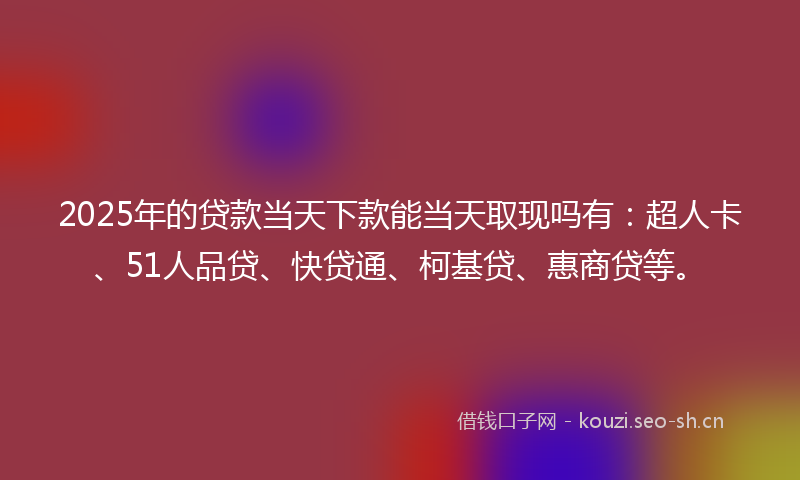 2025年的贷款当天下款能当天取现吗有：超人卡、51人品贷、快贷通、柯基贷、惠商贷等。