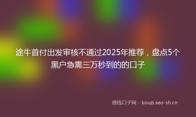 途牛首付出发审核不通过2025年推荐，盘点5个黑户急需三万秒到的的口子
