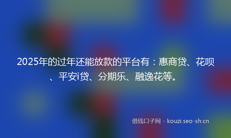 2025年的过年还能放款的平台有：惠商贷、花呗、平安i贷、分期乐、融逸花等。