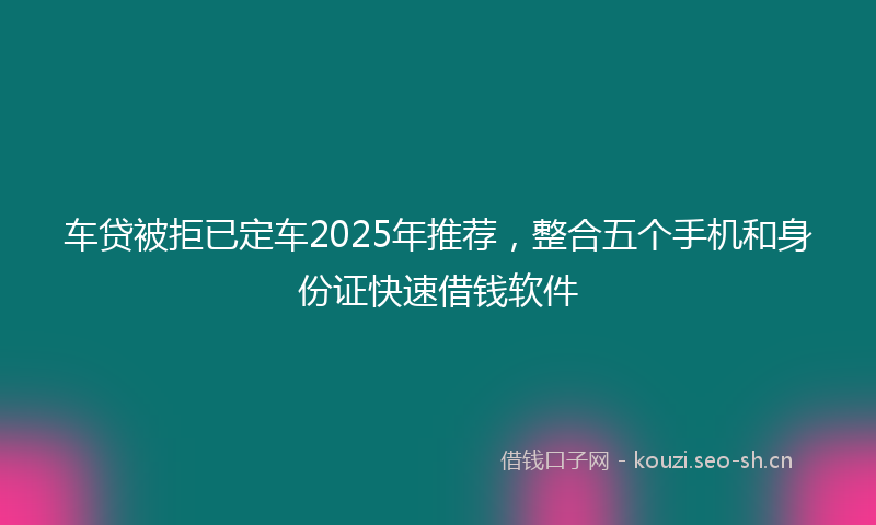 车贷被拒已定车2025年推荐，整合五个手机和身份证快速借钱软件