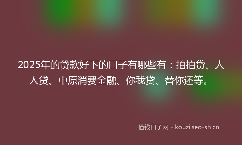 2025年的贷款好下的口子有哪些有：拍拍贷、人人贷、中原消费金融、你我贷、替你还等。