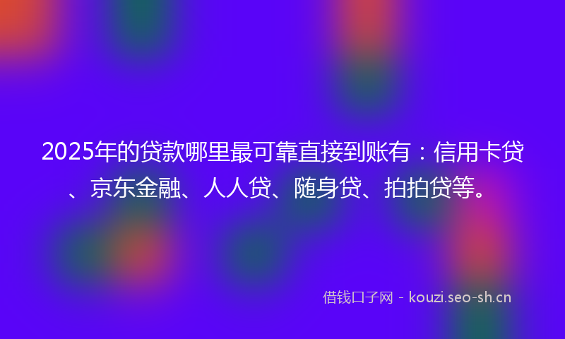 2025年的贷款哪里最可靠直接到账有：信用卡贷、京东金融、人人贷、随身贷、拍拍贷等。