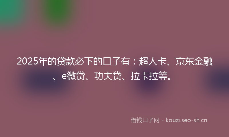 2025年的贷款必下的口子有：超人卡、京东金融、e微贷、功夫贷、拉卡拉等。