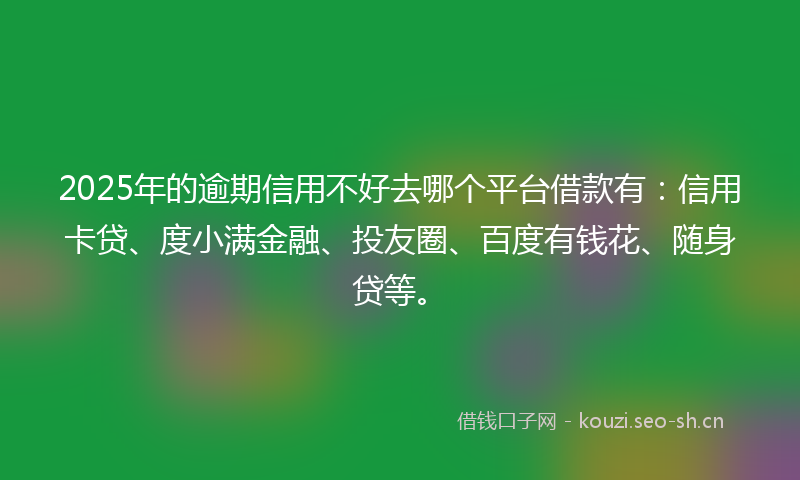 2025年的逾期信用不好去哪个平台借款有:信用卡贷、度小满金融、投友圈、百度有钱花、随身贷等。