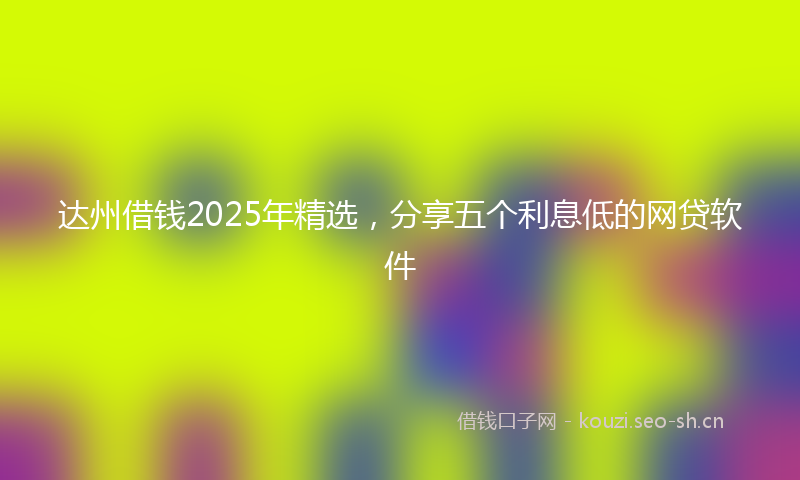 达州借钱2025年精选,分享五个利息低的网贷软件