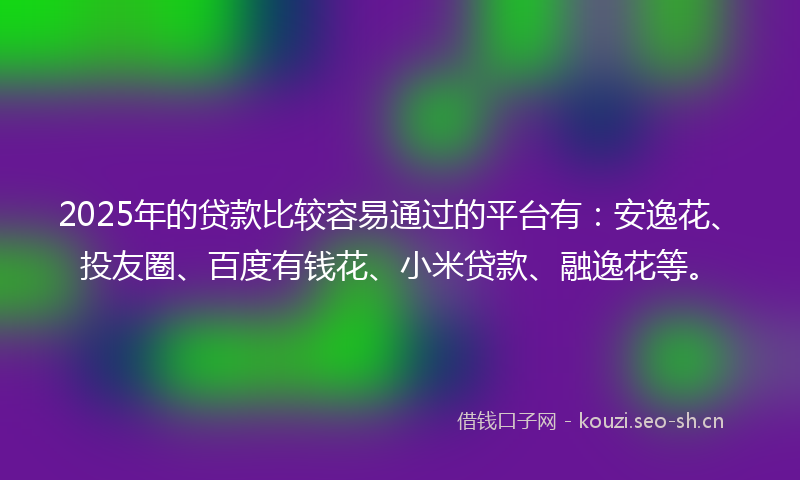2025年的贷款比较容易通过的平台有：安逸花、投友圈、百度有钱花、小米贷款、融逸花等。