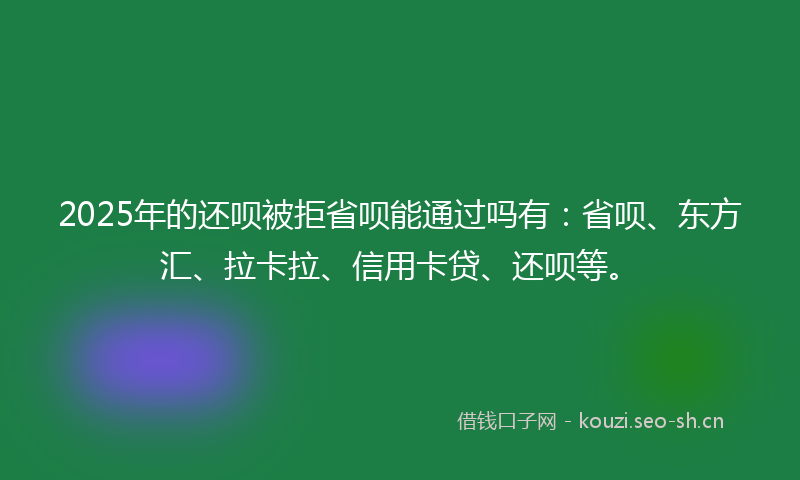 2025年的还呗被拒省呗能通过吗有：省呗、东方汇、拉卡拉、信用卡贷、还呗等。
