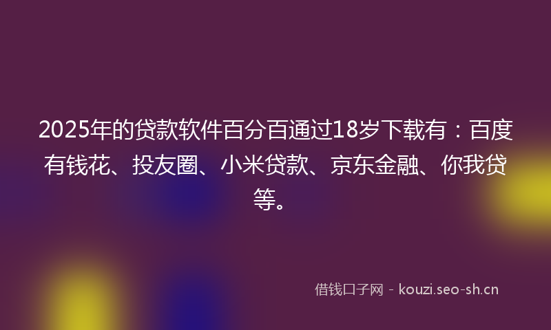 2025年的贷款软件百分百通过18岁下载有:百度有钱花、投友圈、小米贷款、京东金融、你我贷等。