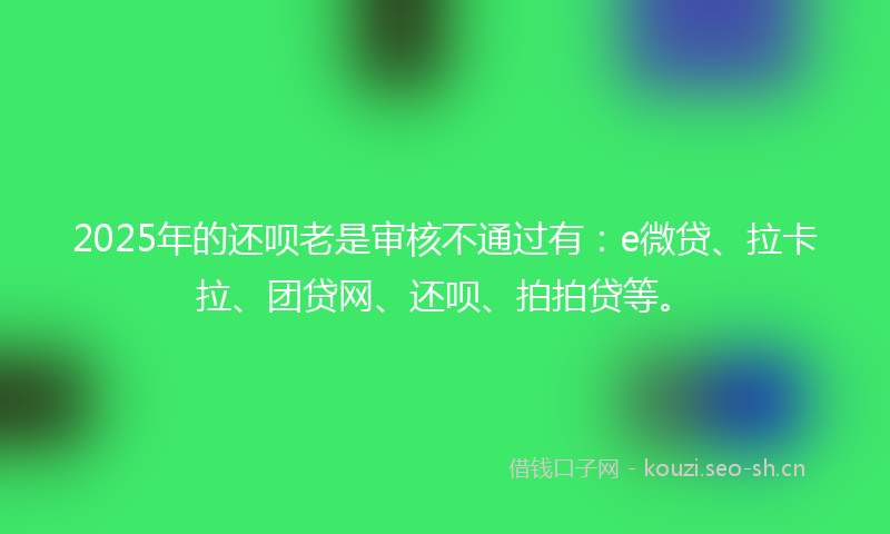 2025年的还呗老是审核不通过有:e微贷、拉卡拉、团贷网、还呗、拍拍贷等。