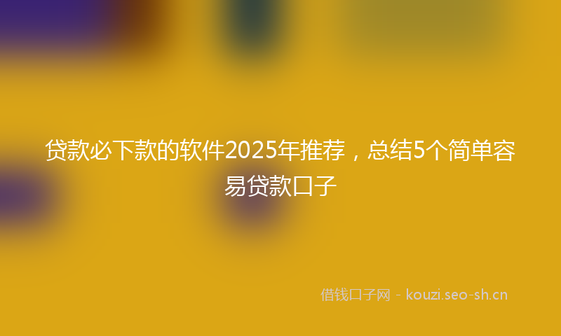 贷款必下款的软件2025年推荐，总结5个简单容易贷款口子