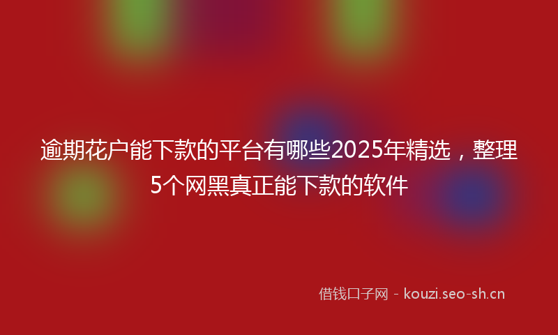 逾期花户能下款的平台有哪些2025年精选，整理5个网黑真正能下款的软件