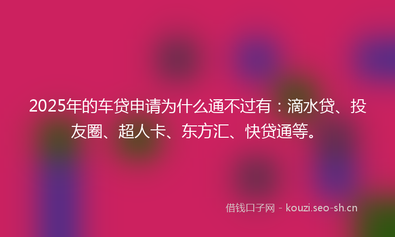 2025年的车贷申请为什么通不过有:滴水贷、投友圈、超人卡、东方汇、快贷通等。