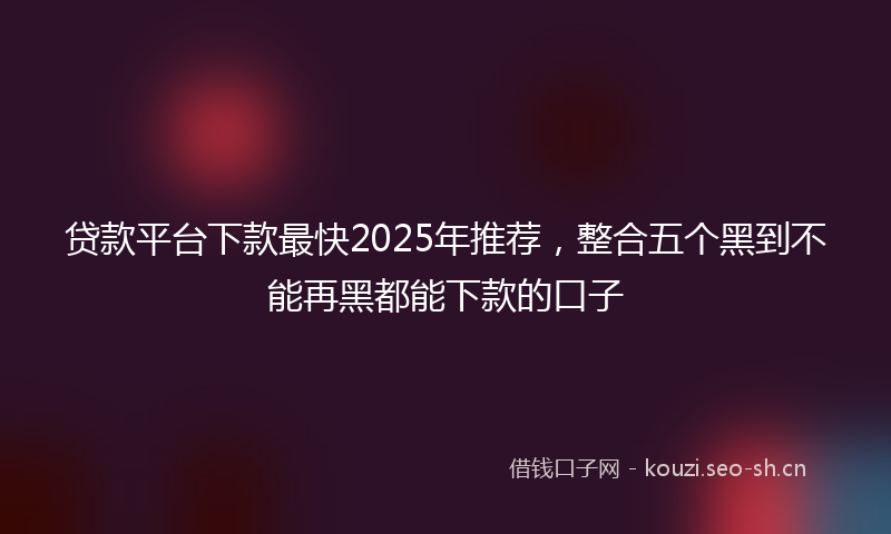 贷款平台下款最快2025年推荐，整合五个黑到不能再黑都能下款的口子