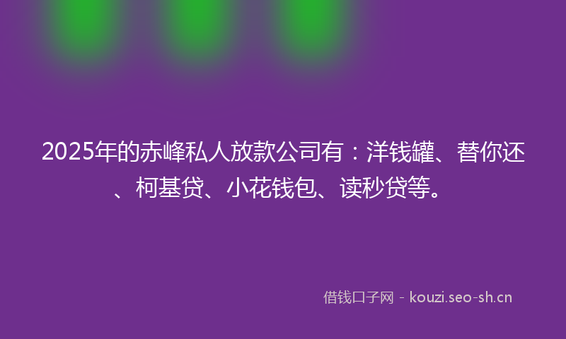 2025年的赤峰私人放款公司有：洋钱罐、替你还、柯基贷、小花钱包、读秒贷等。