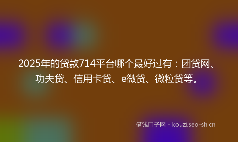 2025年的贷款714平台哪个最好过有：团贷网、功夫贷、信用卡贷、e微贷、微粒贷等。