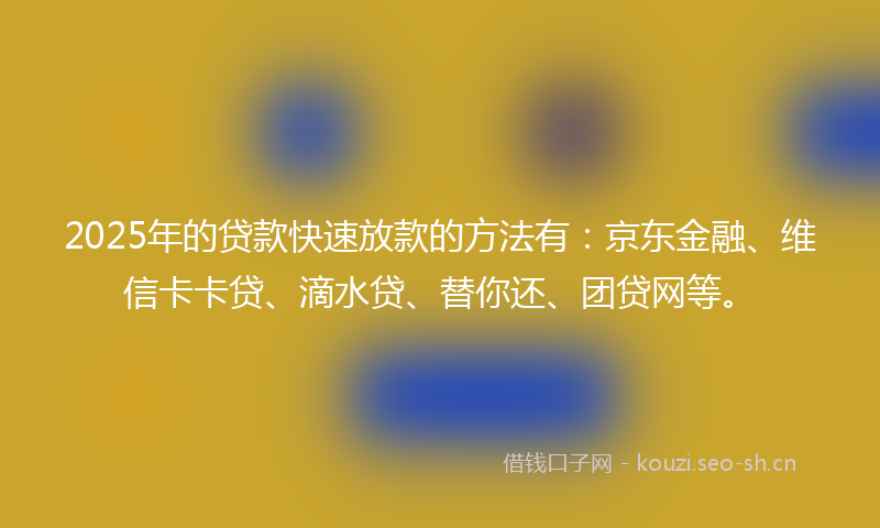 2025年的贷款快速放款的方法有：京东金融、维信卡卡贷、滴水贷、替你还、团贷网等。