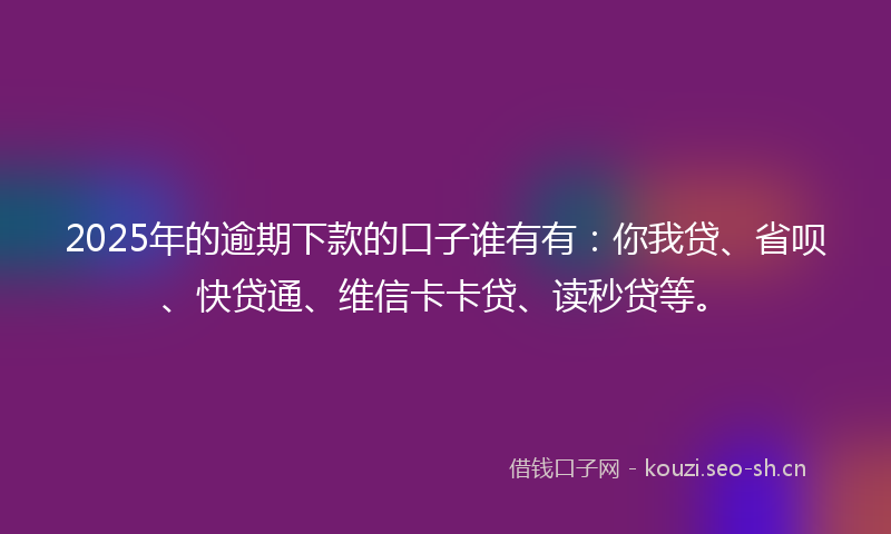 2025年的逾期下款的口子谁有有：你我贷、省呗、快贷通、维信卡卡贷、读秒贷等。