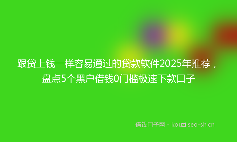 跟贷上钱一样容易通过的贷款软件2025年推荐，盘点5个黑户借钱0门槛极速下款口子