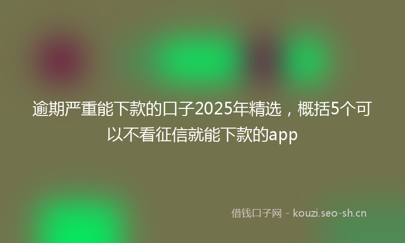 逾期严重能下款的口子2025年精选,概括5个可以不看征信就能下款的app