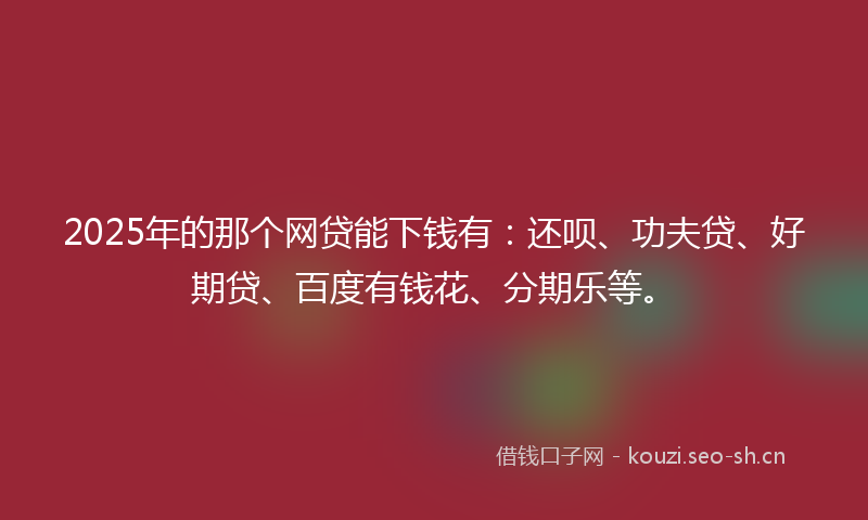 2025年的那个网贷能下钱有:还呗、功夫贷、好期贷、百度有钱花、分期乐等。