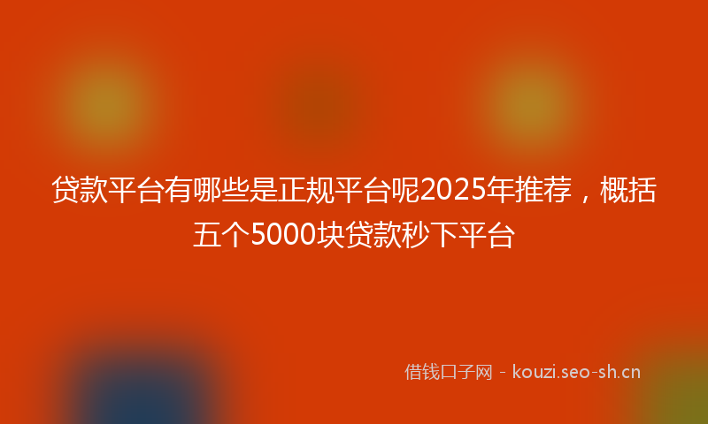 贷款平台有哪些是正规平台呢2025年推荐，概括五个5000块贷款秒下平台
