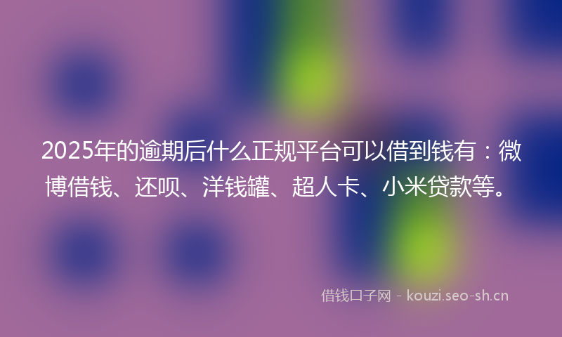 2025年的逾期后什么正规平台可以借到钱有：微博借钱、还呗、洋钱罐、超人卡、小米贷款等。
