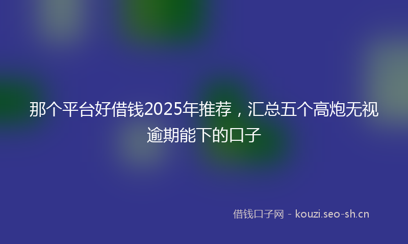 那个平台好借钱2025年推荐,汇总五个高炮无视逾期能下的口子