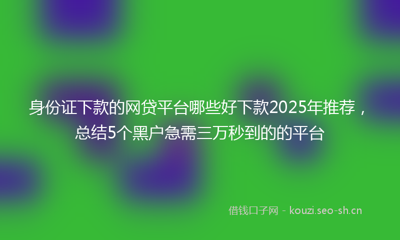 身份证下款的网贷平台哪些好下款2025年推荐，总结5个黑户急需三万秒到的的平台