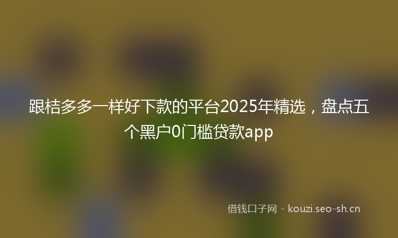 跟桔多多一样好下款的平台2025年精选，盘点五个黑户0门槛贷款app