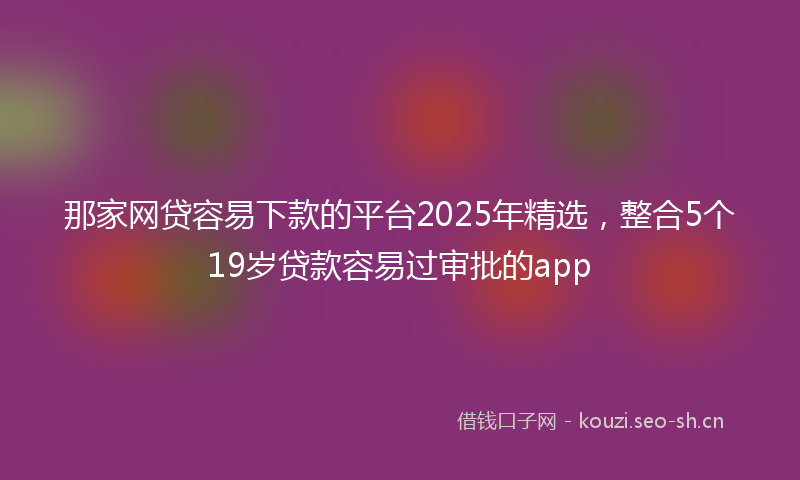 那家网贷容易下款的平台2025年精选，整合5个19岁贷款容易过审批的app