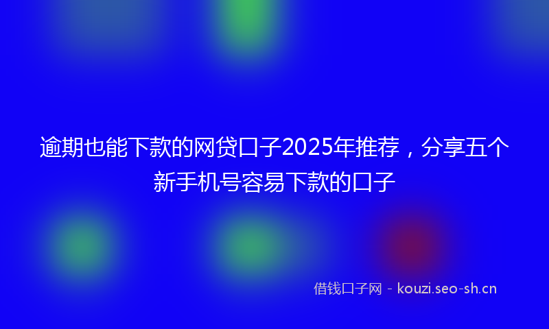 逾期也能下款的网贷口子2025年推荐,分享五个新手机号容易下款的口子