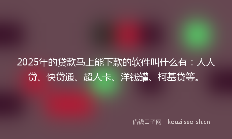 2025年的贷款马上能下款的软件叫什么有：人人贷、快贷通、超人卡、洋钱罐、柯基贷等。