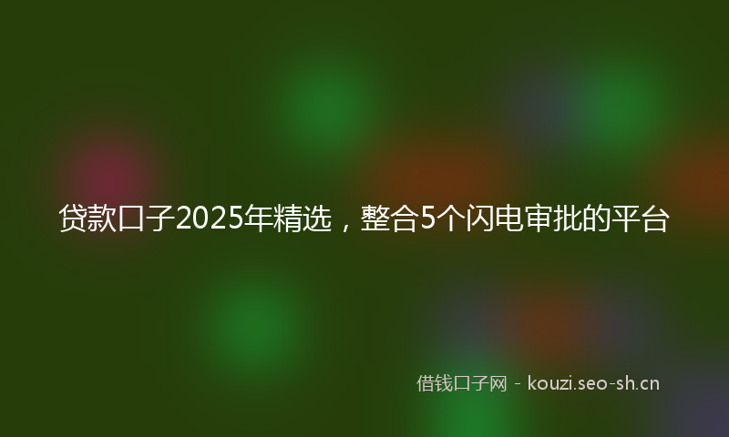 贷款口子2025年精选，整合5个闪电审批的平台